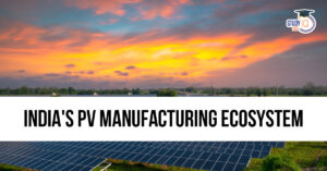 India’s PV Manufacturing Ecosystem: Growth, Policies, Challenges and Way Forward